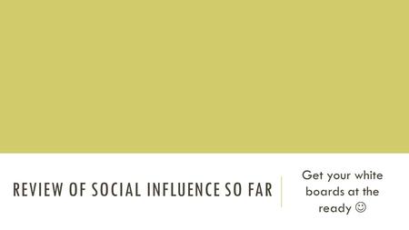 REVIEW OF SOCIAL INFLUENCE SO FAR Get your white boards at the ready.