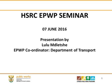 1 HSRC EPWP SEMINAR 07 JUNE 2016 Presentation by Lulu Mdletshe EPWP Co-ordinator: Department of Transport.