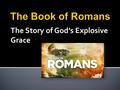 The Story of God’s Explosive Grace. Romans 1.1-11 The believer’s position in Christ Romans 1.12-23 The believer’s call to become in his or her experience.