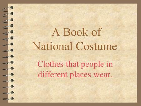 A Book of National Costume Clothes that people in different places wear.
