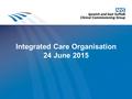 Integrated Care Organisation 24 June 2015 1. Challenges in the current system Some services are based around organisation structures, not whole population.
