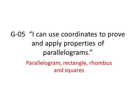 G-05 “I can use coordinates to prove and apply properties of parallelograms.” Parallelogram, rectangle, rhombus and squares.