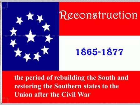 Reconstruction 1865-1877 the period of rebuilding the South and restoring the Southern states to the Union after the Civil War.