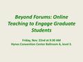 Beyond Forums: Online Teaching to Engage Graduate Students Friday, Nov. 22nd at 9:30 AM Hynes Convention Center Ballroom A, level 3.
