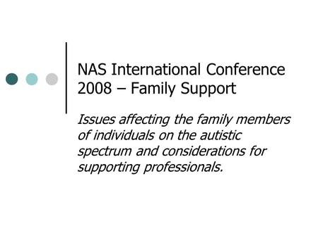 NAS International Conference 2008 – Family Support Issues affecting the family members of individuals on the autistic spectrum and considerations for supporting.