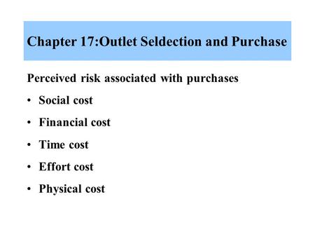 Chapter 17:Outlet Seldection and Purchase Perceived risk associated with purchases Social cost Financial cost Time cost Effort cost Physical cost.