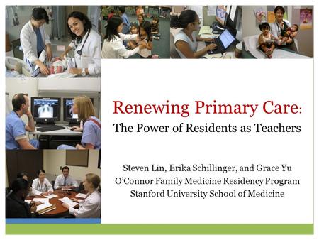 Renewing Primary Care : The Power of Residents as Teachers Steven Lin, Erika Schillinger, and Grace Yu O’Connor Family Medicine Residency Program Stanford.