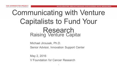 1 Communicating with Venture Capitalists to Fund Your Research Raising Venture Capita l Michael Jirousek, Ph.D. Senior Advisor, Innovation Support Center.