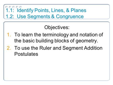 1.1:Identify Points, Lines, & Planes 1.2:Use Segments & Congruence Objectives: 1.To learn the terminology and notation of the basic building blocks of.