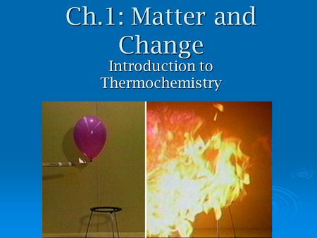 Ch.1: Matter and Change Introduction to Thermochemistry.