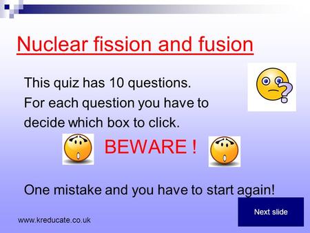 Nuclear fission and fusion This quiz has 10 questions. For each question you have to decide which box to click. BEWARE ! One mistake and you have to start.