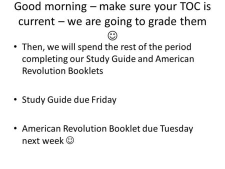 Good morning – make sure your TOC is current – we are going to grade them Then, we will spend the rest of the period completing our Study Guide and American.