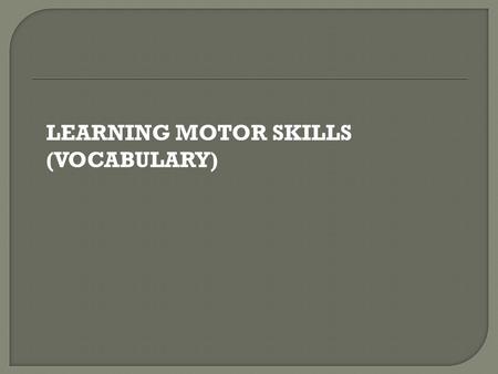 LEARNING MOTOR SKILLS (VOCABULARY).  The ability to change body positions quickly and keep the body under control when moving.