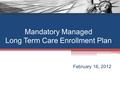 Mandatory Managed Long Term Care Enrollment Plan February 16, 2012.