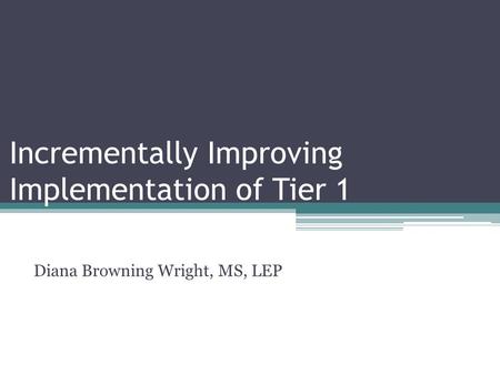 Incrementally Improving Implementation of Tier 1 Diana Browning Wright, MS, LEP.
