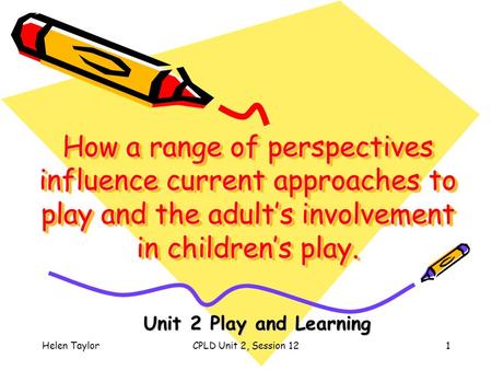 Helen TaylorCPLD Unit 2, Session 121 How a range of perspectives influence current approaches to play and the adult’s involvement in children’s play. Unit.