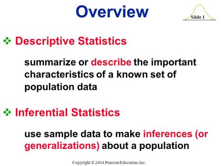 Slide 1 Copyright © 2004 Pearson Education, Inc.  Descriptive Statistics summarize or describe the important characteristics of a known set of population.