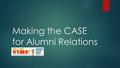 Making the CASE for Alumni Relations. Value Proposition University: Alumni: PhilanthropyIntellectual Content- “Lifelong Learning” VolunteersProfessional.