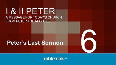 A MESSAGE FOR TODAY’S CHURCH FROM PETER THE APOSTLE I & II PETER Peter’s Last Sermon 6.