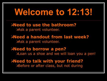 Welcome to 12:13!  Need to use the bathroom?  Ask a parent volunteer.  Need a handout from last week?  Ask a parent volunteer.  Need to borrow a pen?