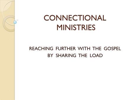 CONNECTIONAL MINISTRIES REACHING FURTHER WITH THE GOSPEL BY SHARING THE LOAD.