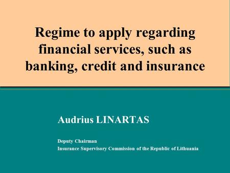 Regime to apply regarding financial services, such as banking, credit and insurance Audrius LINARTAS Deputy Chairman Insurance Supervisory Commission of.