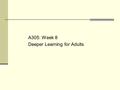A305: Week 8 Deeper Learning for Adults. Context At some level, everything about deeper learning is about moving adults to be able to do things that they.