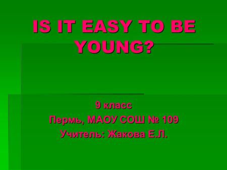 IS IT EASY TO BE YOUNG? 9 класс Пермь, МАОУ СОШ № 109 Учитель: Жакова Е.Л.