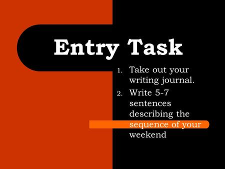 1. Take out your writing journal. 2. Write 5-7 sentences describing the sequence of your weekend Entry Task.