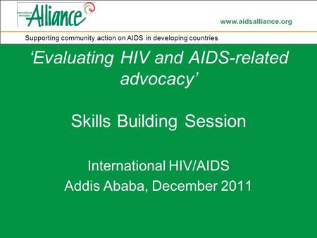 Www.aidsalliance.org Supporting community action on AIDS in developing countries ‘Evaluating HIV and AIDS-related advocacy’ Skills Building Session International.