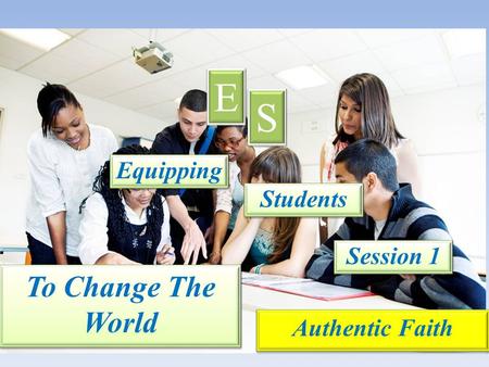Equipping E E S S Students Session 1 Authentic Faith To Change The World.