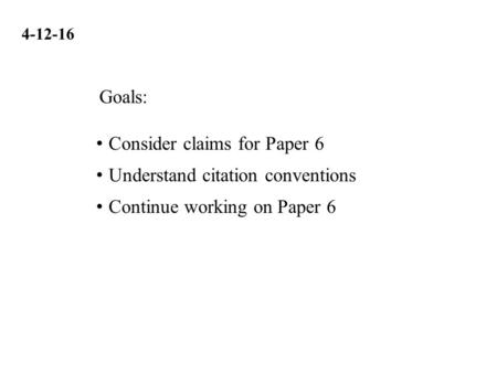 4-12-16 Consider claims for Paper 6 Understand citation conventions Continue working on Paper 6 Goals: