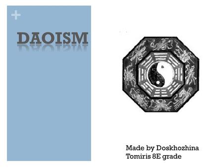 + Made by Doskhozhina Tomiris 8E grade. + The appearance of Daoism Three major religions or philosophies shaped many of the ideas and history of Ancient.