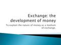 To explain the nature of money as a medium of exchange.
