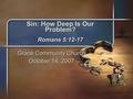 Sin: How Deep Is Our Problem? Romans 5:12-17 Grace Community Church October 14, 2007.