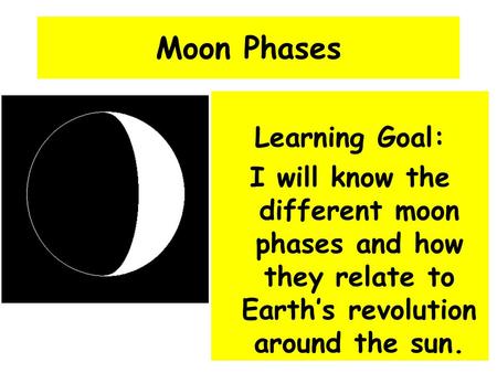 Moon Phases Learning Goal: I will know the different moon phases and how they relate to Earth’s revolution around the sun.