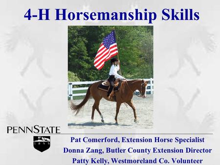 4-H Horsemanship Skills Pat Comerford, Extension Horse Specialist Donna Zang, Butler County Extension Director Patty Kelly, Westmoreland Co. Volunteer.