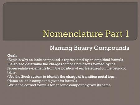 Naming Binary Compounds Goals Explain why an ionic compound is represented by an empirical formula. Be able to determine the charges of monatomic ions.