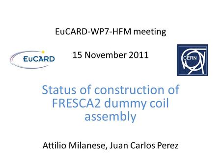 EuCARD-WP7-HFM meeting 15 November 2011 Status of construction of FRESCA2 dummy coil assembly Attilio Milanese, Juan Carlos Perez.