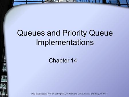 Queues and Priority Queue Implementations Chapter 14 Data Structures and Problem Solving with C++: Walls and Mirrors, Carrano and Henry, © 2013.