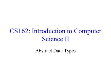 1 CS162: Introduction to Computer Science II Abstract Data Types.