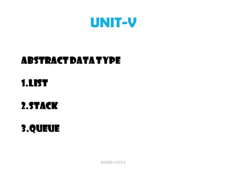 UNIT-V ABSTRACT DATA TYPE 1.LIST 2.STACK 3.QUEUE EC6301-II-ECE-C.