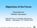 High-level forum on strategic planning for statistics: Ulaanbaatar, 9-11 October 2006 Objectives of the Forum Presentation by PARIS21 Secretariat High-level.