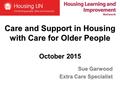 Care and Support in Housing with Care for Older People October 2015 Sue Garwood Extra Care Specialist.