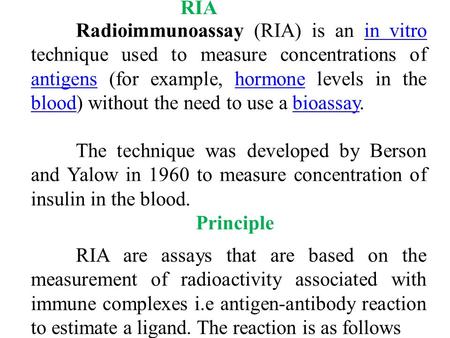 RIA Radioimmunoassay (RIA) is an in vitro technique used to measure concentrations of antigens (for example, hormone levels in the blood) without the need.