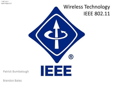 Wireless Technology IEEE 802.11 Patrick Bumbalough Brandon Bates ~ NET 211 ~ Case Project 2-5.
