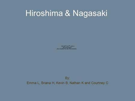 Hiroshima & Nagasaki By: Emma L, Briana H, Kevin B, Nathan K and Courtney C.