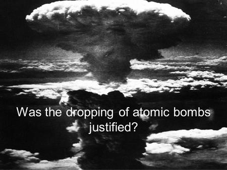 Was the dropping of atomic bombs justified? Potential Courses of ActionDetails of PlanDrawbacks of Plan Firebombing and Blockade Full Scale Invasion.