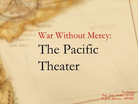War Without Mercy: The Pacific Theater Created by Prof. John Tucker (ECU) & John Johnson (HCHS)