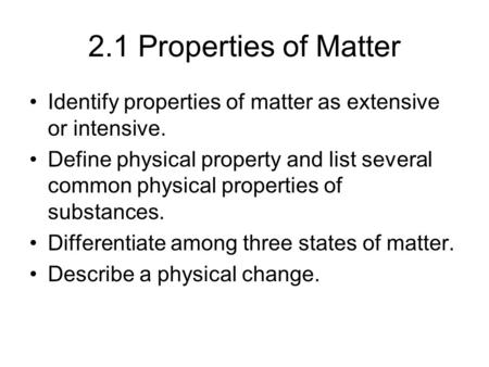2.1 Properties of Matter Identify properties of matter as extensive or intensive. Define physical property and list several common physical properties.